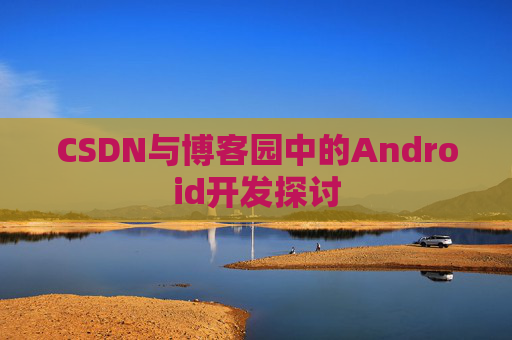 CSDN与博客园中的Android开发探讨